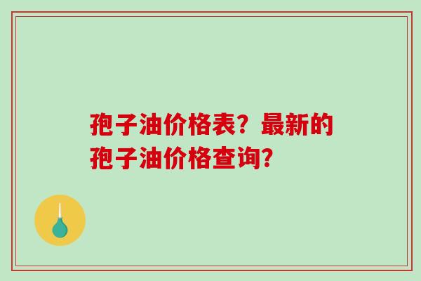 孢子油价格表？新的孢子油价格查询？