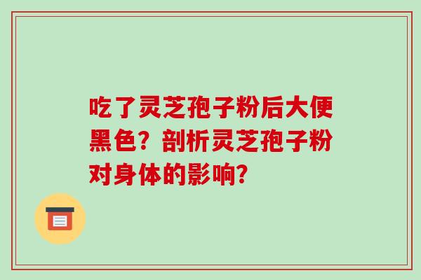 吃了灵芝孢子粉后大便黑色？剖析灵芝孢子粉对身体的影响？