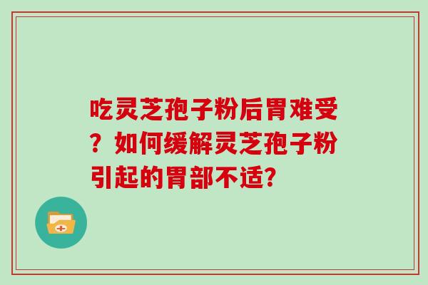 吃灵芝孢子粉后胃难受？如何缓解灵芝孢子粉引起的胃部不适？