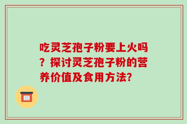 吃灵芝孢子粉要上火吗？探讨灵芝孢子粉的营养价值及食用方法？