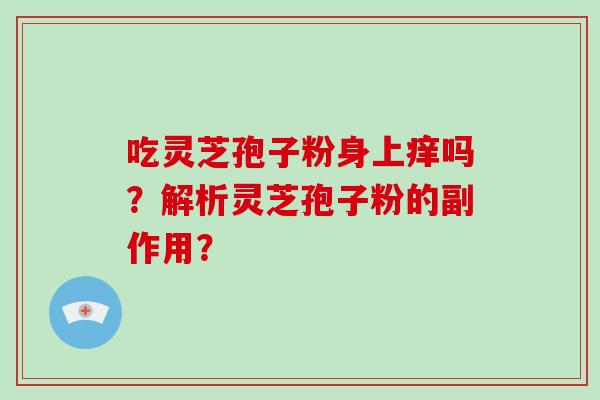 吃灵芝孢子粉身上痒吗?解析灵芝孢子粉的副作用? 吃灵芝孢子粉身上痒吗?解析灵芝孢子粉的副作用?