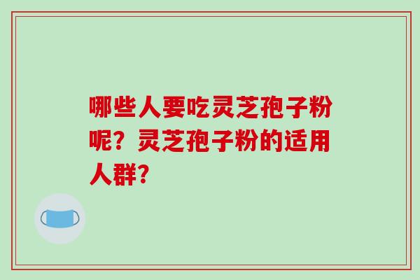 哪些人要吃灵芝孢子粉呢？灵芝孢子粉的适用人群？
