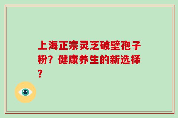 上海正宗灵芝破壁孢子粉?健康养生的新选择? 上海正宗灵芝破壁孢子粉?健康养生的新选择?