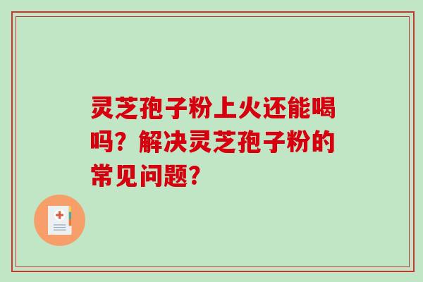 灵芝孢子粉上火还能喝吗？解决灵芝孢子粉的常见问题？