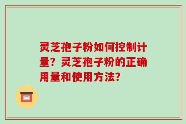 灵芝孢子粉如何控制计量？灵芝孢子粉的正确用量和使用方法？