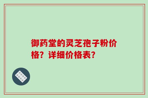御药堂的灵芝孢子粉价格?详细价格表? 御药堂的灵芝孢子粉价格?详细价格表?