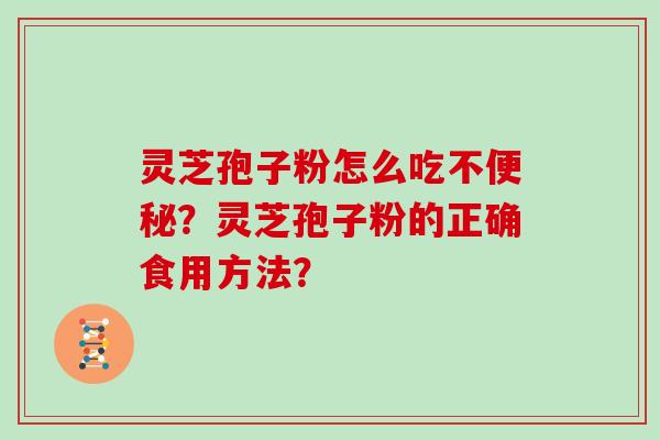 灵芝孢子粉怎么吃不便秘？灵芝孢子粉的正确食用方法？