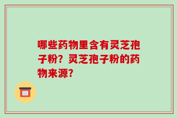 哪些里含有灵芝孢子粉？灵芝孢子粉的来源？