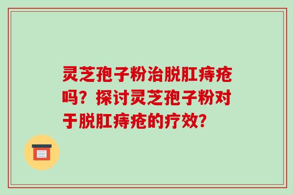 灵芝孢子粉脱肛痔疮吗？探讨灵芝孢子粉对于脱肛痔疮的疗效？