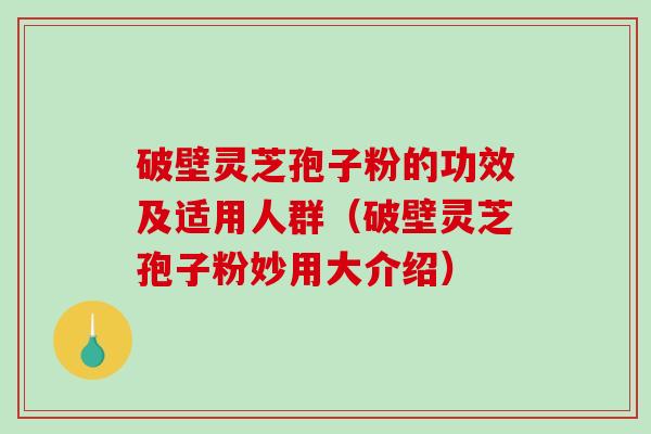 破壁灵芝孢子粉的功效及适用人群(破壁灵芝孢子粉妙用大介绍) 破壁灵芝孢子粉的功效及适用人群(破壁灵芝孢子粉妙用大介绍)