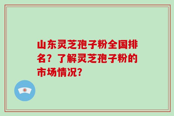 山东灵芝孢子粉全国排名？了解灵芝孢子粉的市场情况？