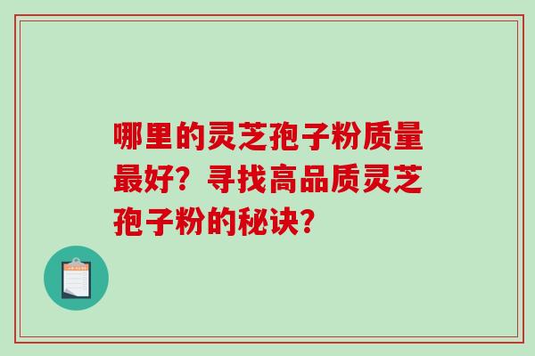 哪里的灵芝孢子粉质量最好？寻找高品质灵芝孢子粉的秘诀？