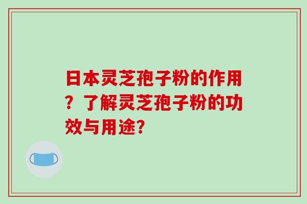 日本灵芝孢子粉的作用？了解灵芝孢子粉的功效与用途？