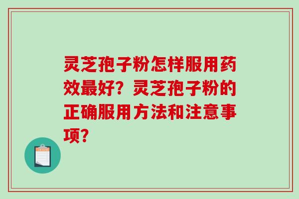 灵芝孢子粉怎样服用药效最好？灵芝孢子粉的正确服用方法和注意事项？