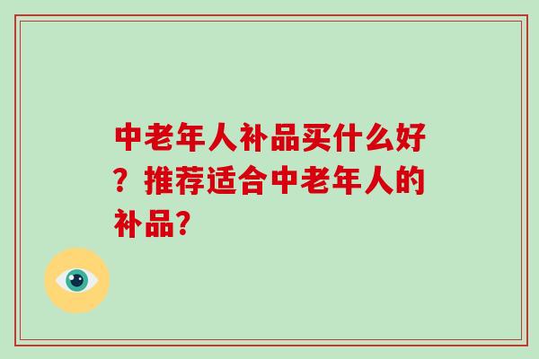 中老年人补品买什么好?推荐适合中老年人的补品? 中老年人补品买什么好?推荐适合中老年人的补品?