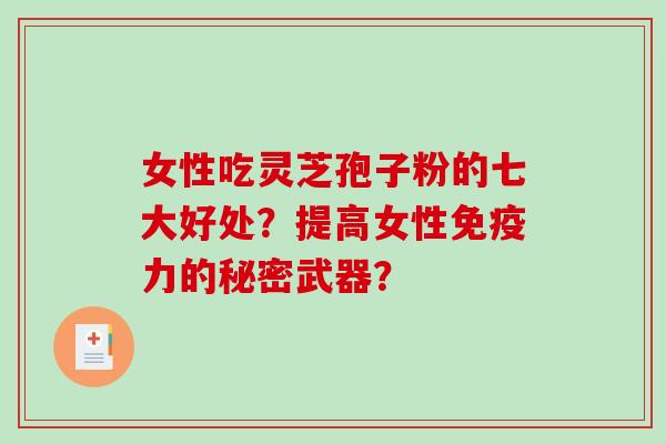 女性吃灵芝孢子粉的七大好处?提高女性免疫力的秘密武器? 女性吃灵芝孢子粉的七大好处?提高女性免疫力的秘密武器?