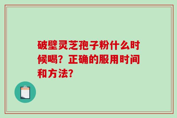 破壁灵芝孢子粉什么时候喝？正确的服用时间和方法？