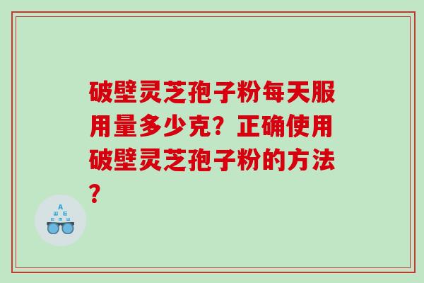 破壁灵芝孢子粉每天服用量多少克？正确使用破壁灵芝孢子粉的方法？