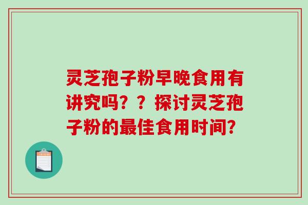 灵芝孢子粉早晚食用有讲究吗？？探讨灵芝孢子粉的佳食用时间？