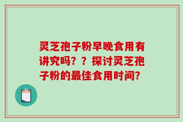 灵芝孢子粉早晚食用有讲究吗？？探讨灵芝孢子粉的最佳食用时间？