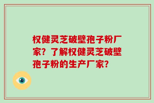 权健灵芝破壁孢子粉厂家?了解权健灵芝破壁孢子粉的生产厂家? 权健灵芝破壁孢子粉厂家?了解权健灵芝破壁孢子粉的生产厂家?