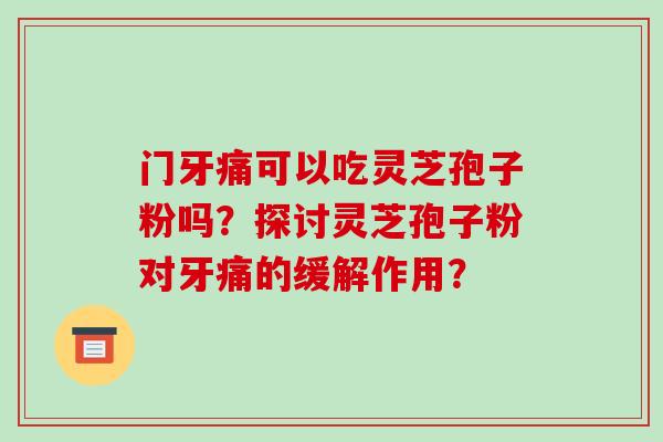 门牙痛可以吃灵芝孢子粉吗？探讨灵芝孢子粉对牙痛的缓解作用？