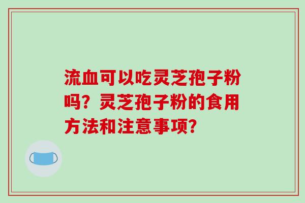 流可以吃灵芝孢子粉吗？灵芝孢子粉的食用方法和注意事项？