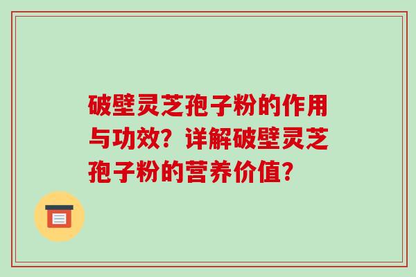 破壁灵芝孢子粉的作用与功效?详解破壁灵芝孢子粉的营养价值? 破壁灵芝孢子粉的作用与功效?详解破壁灵芝孢子粉的营养价值?