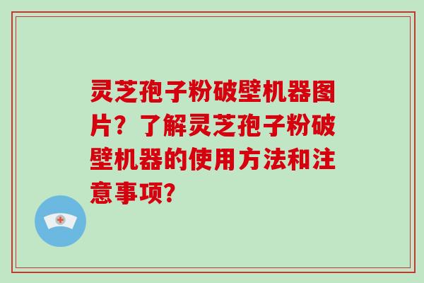 灵芝孢子粉破壁机器图片?了解灵芝孢子粉破壁机器的使用方法和注意事项? 灵芝孢子粉破壁机器图片?了解灵芝孢子粉破壁机器的使用方法和注意事项?