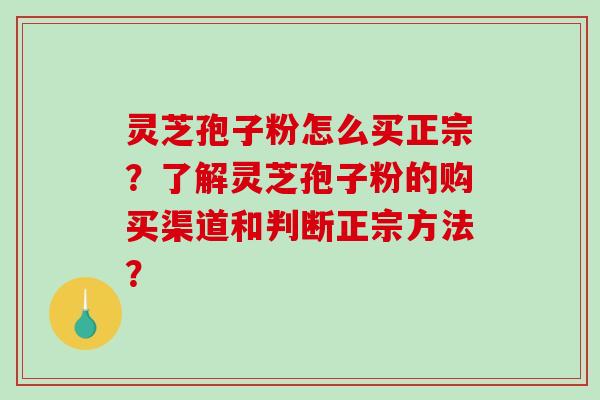 灵芝孢子粉怎么买正宗？了解灵芝孢子粉的购买渠道和判断正宗方法？
