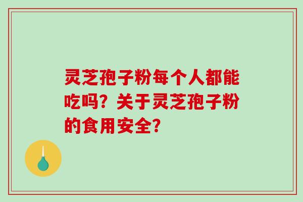 灵芝孢子粉每个人都能吃吗？关于灵芝孢子粉的食用安全？