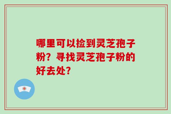 哪里可以捡到灵芝孢子粉？寻找灵芝孢子粉的好去处？