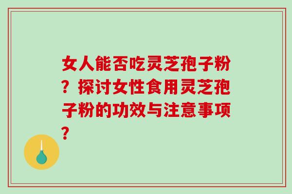 女人能否吃灵芝孢子粉？探讨女性食用灵芝孢子粉的功效与注意事项？