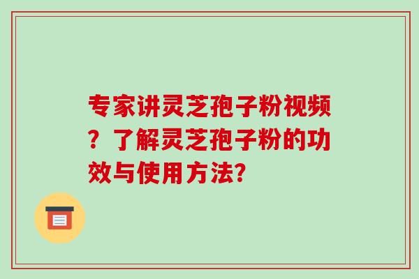 专家讲灵芝孢子粉视频？了解灵芝孢子粉的功效与使用方法？