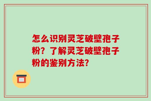 怎么识别灵芝破壁孢子粉？了解灵芝破壁孢子粉的鉴别方法？