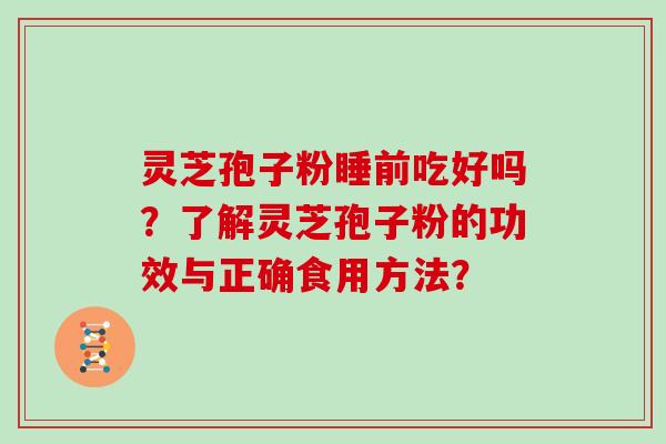 灵芝孢子粉睡前吃好吗?了解灵芝孢子粉的功效与正确食用方法? 灵芝孢子粉睡前吃好吗?了解灵芝孢子粉的功效与正确食用方法?