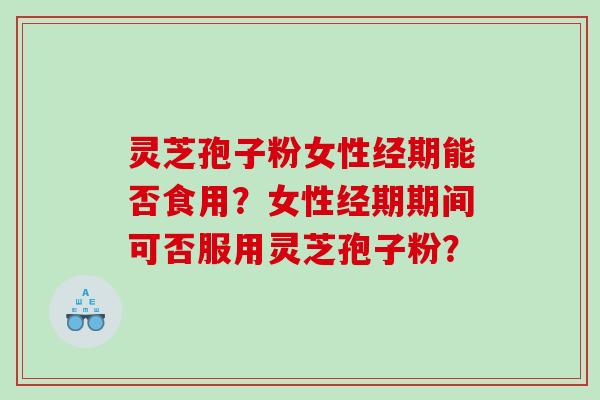 灵芝孢子粉女性经期能否食用？女性经期期间可否服用灵芝孢子粉？