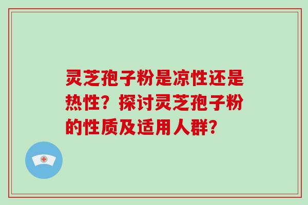 灵芝孢子粉是凉性还是热性？探讨灵芝孢子粉的性质及适用人群？