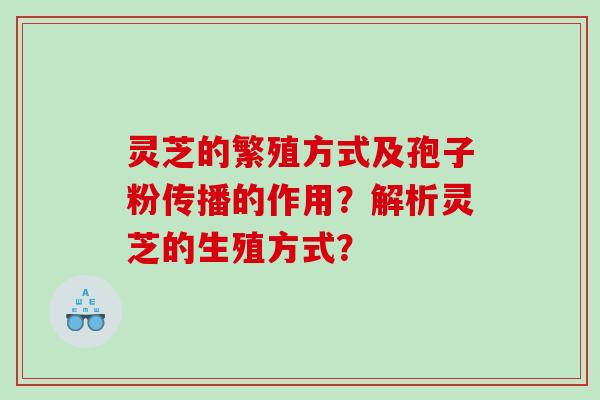 灵芝的繁殖方式及孢子粉传播的作用？解析灵芝的生殖方式？
