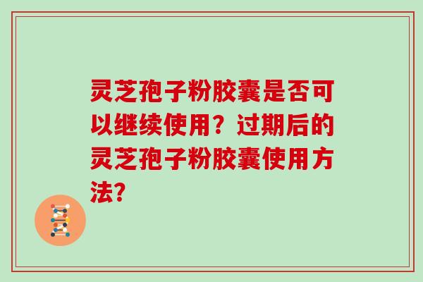 灵芝孢子粉胶囊是否可以继续使用?过期后的灵芝孢子粉胶囊使用方法? 灵芝孢子粉胶囊是否可以继续使用?过期后的灵芝孢子粉胶囊使用方法?