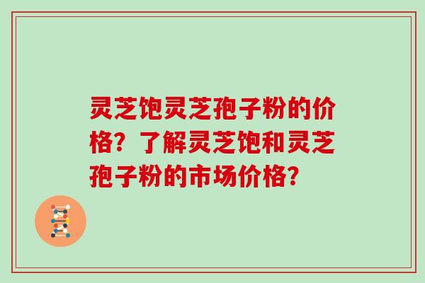 灵芝饱灵芝孢子粉的价格？了解灵芝饱和灵芝孢子粉的市场价格？
