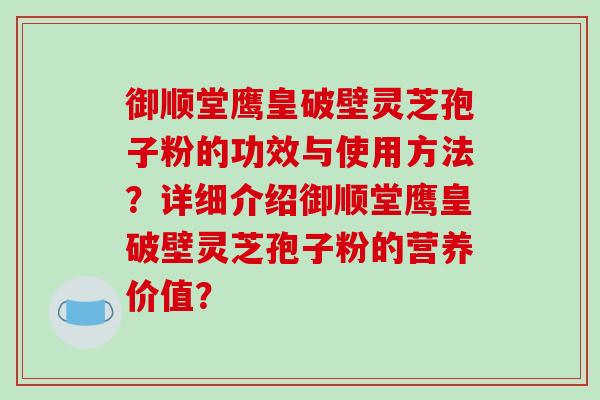 御顺堂鹰皇破壁灵芝孢子粉的功效与使用方法？详细介绍御顺堂鹰皇破壁灵芝孢子粉的营养价值？