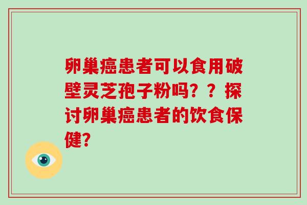 卵巢患者可以食用破壁灵芝孢子粉吗??探讨卵巢患者的饮食保健? 卵巢患者可以食用破壁灵芝孢子粉吗??探讨卵巢患者的饮食保健?