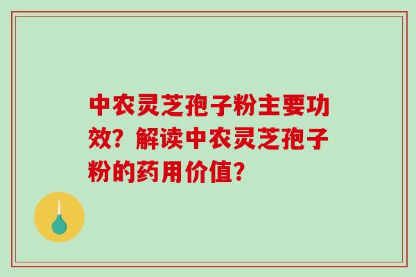 中农灵芝孢子粉主要功效？解读中农灵芝孢子粉的药用价值？