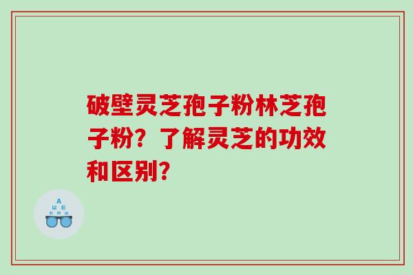 破壁灵芝孢子粉林芝孢子粉？了解灵芝的功效和区别？