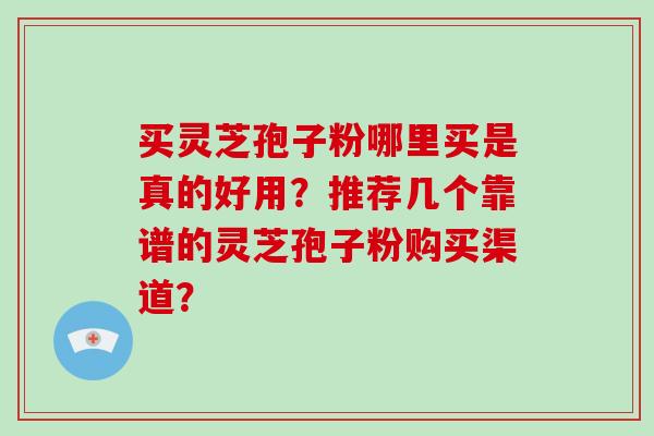 买灵芝孢子粉哪里买是真的好用?推荐几个靠谱的灵芝孢子粉购买渠道? 买灵芝孢子粉哪里买是真的好用?推荐几个靠谱的灵芝孢子粉购买渠道?