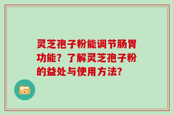 灵芝孢子粉能调节肠胃功能？了解灵芝孢子粉的益处与使用方法？
