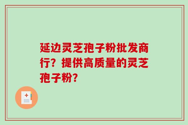 延边灵芝孢子粉批发商行？提供高质量的灵芝孢子粉？
