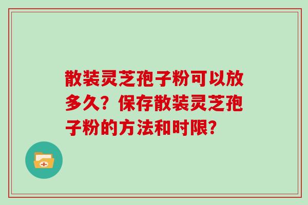 散装灵芝孢子粉可以放多久？保存散装灵芝孢子粉的方法和时限？