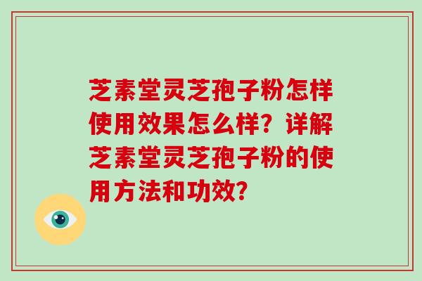 芝素堂灵芝孢子粉怎样使用效果怎么样？详解芝素堂灵芝孢子粉的使用方法和功效？